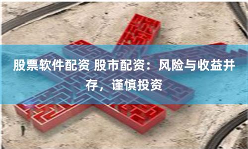 股票软件配资 股市配资：风险与收益并存，谨慎投资