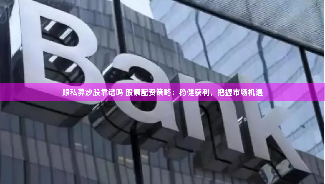 跟私募炒股靠谱吗 股票配资策略：稳健获利，把握市场机遇