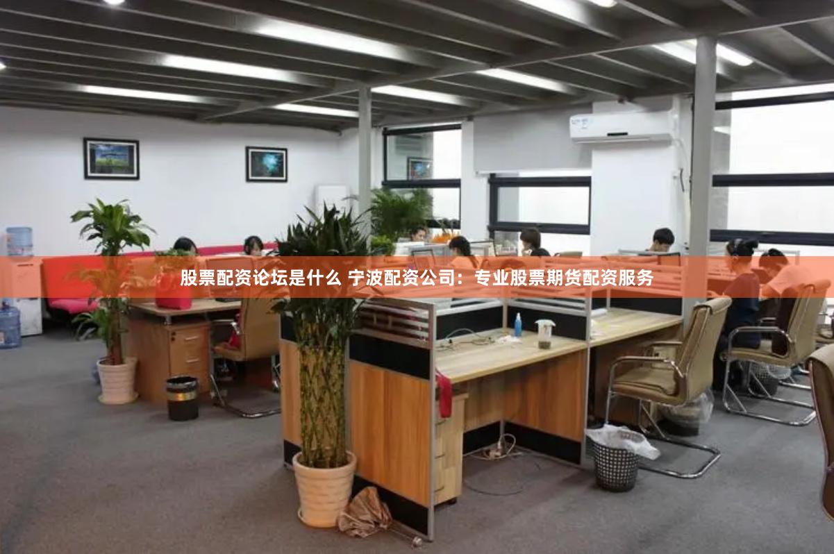 股票配资论坛是什么 宁波配资公司：专业股票期货配资服务