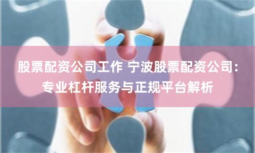 股票配资公司工作 宁波股票配资公司：专业杠杆服务与正规平台解析