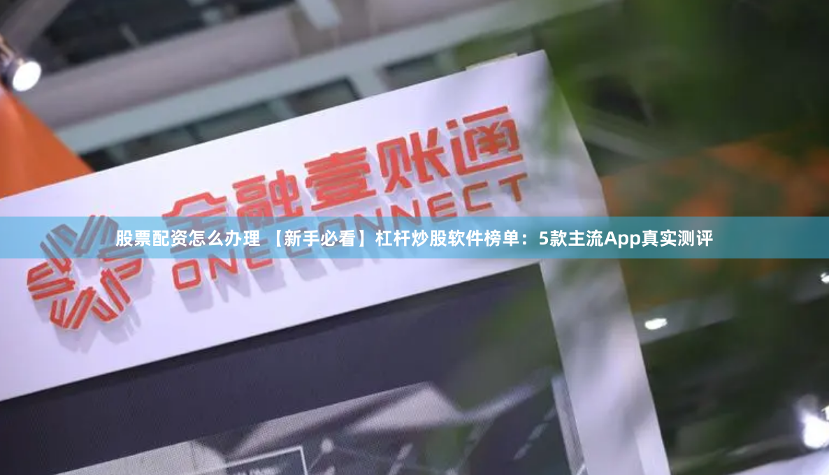 股票配资怎么办理 【新手必看】杠杆炒股软件榜单：5款主流App真实测评