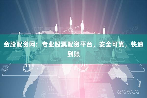 金股配资网：专业股票配资平台，安全可靠，快速到账