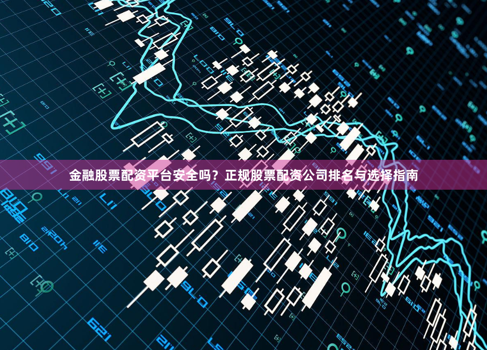 金融股票配资平台安全吗？正规股票配资公司排名与选择指南