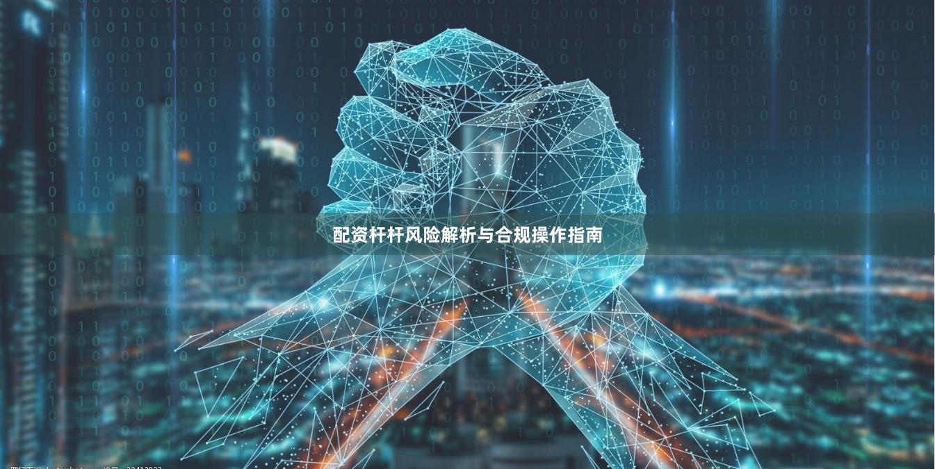 配资杆杆风险解析与合规操作指南