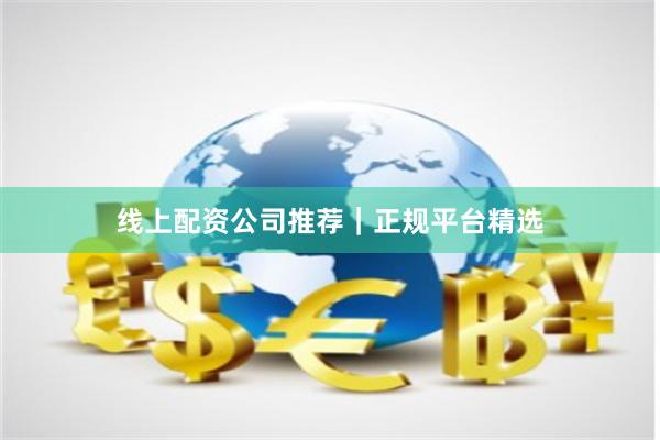 线上配资公司推荐｜正规平台精选