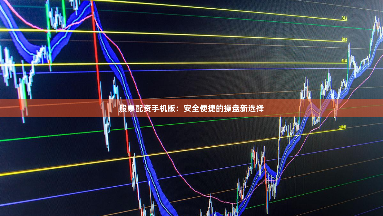 股票配资手机版：安全便捷的操盘新选择